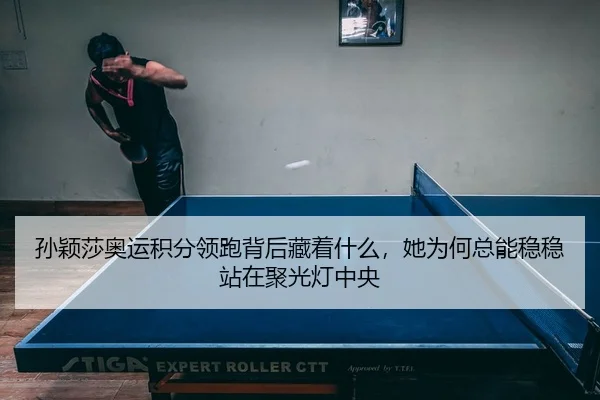 孙颖莎奥运积分领跑背后藏着什么，她为何总能稳稳站在聚光灯中央