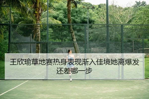 王欣瑜草地赛热身表现渐入佳境她离爆发还差哪一步